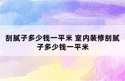 刮腻子多少钱一平米 室内装修刮腻子多少钱一平米